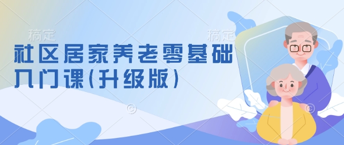 社区居家养老零基础入门课(升级版)了解新手做养老的可行模式，掌握养老项目的筹备方法-乐码云集