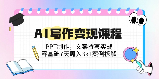 AI写作变现课程：PPT制作，文案撰写实战，零基础7天周入3k+案例拆解-乐码云集