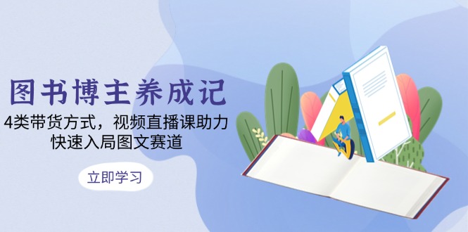 图书博主养成记：4类带货方式，视频直播课助力，快速入局图文赛道-乐码云集