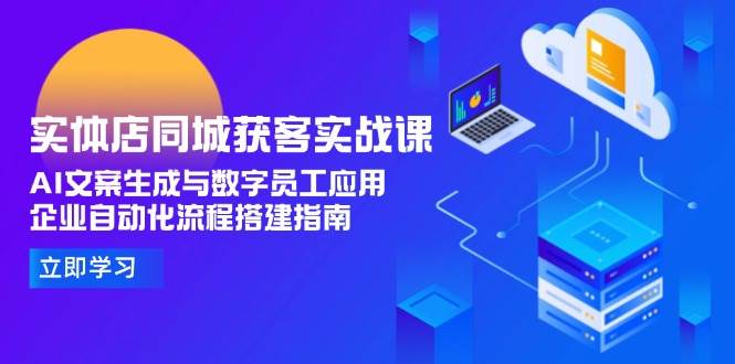 实体店同城获客实战课，AI文案生成与数字员工应用,企业自动化流程搭建指南-乐码云集