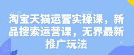 淘宝天猫运营实操课，新品搜索运营课，无界最新推广玩法-乐码云集