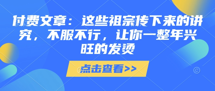 付费文章：这些祖宗传下来的讲究，不服不行，让你一整年兴旺的发烫!(全文收藏)-乐码云集