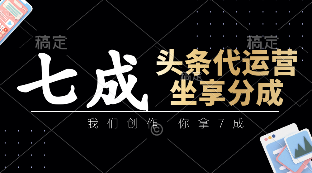 头条代运营：我们创作，你拿7成，简单操作，坐享分成-乐码云集