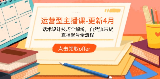 运营型主播课-更新4月，话术设计技巧全解析，自然流带货，直播起号全流程-乐码云集