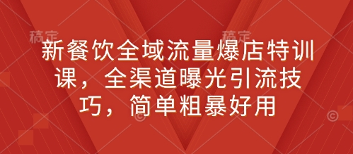 新餐饮全域流量爆店特训课，全渠道曝光引流技巧，简单粗暴好用-乐码云集