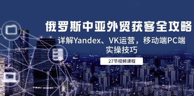 俄罗斯中亚外贸获客全攻略，详解Yandex、VK运营，移动端PC端实操技巧-乐码云集