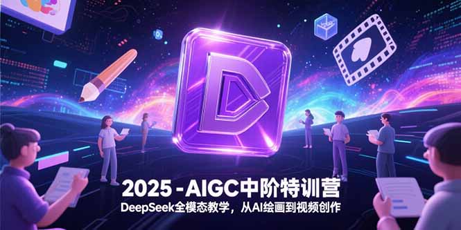 2025-AIGC中阶特训营，DeepSeek全模态教学，从AI绘画到视频创作-乐码云集