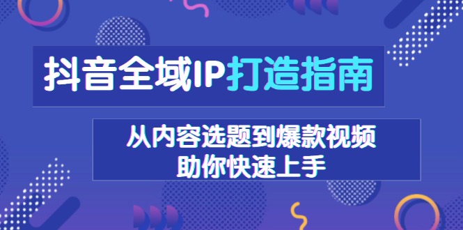 抖音全域IP打造指南，从内容选题到爆款视频，助你快速上手-乐码云集