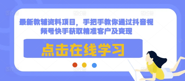 最新教辅资料项目，手把手教你通过抖音视频号快手获取精准客户及变现-乐码云集