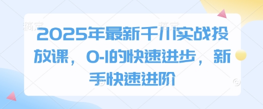 2025年最新千川实战投放课，0-1的快速进步，新手快速进阶-乐码云集
