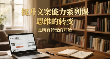 提升文案能力系列课，思维的转变，是所有转变的开始-乐码云集