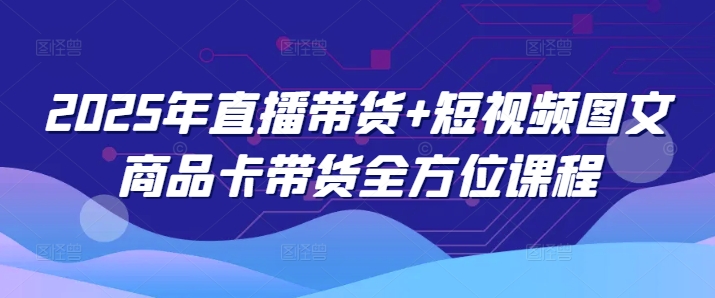 2025年直播带货+短视频图文商品卡带货全方位课程(更新4月)-乐码云集