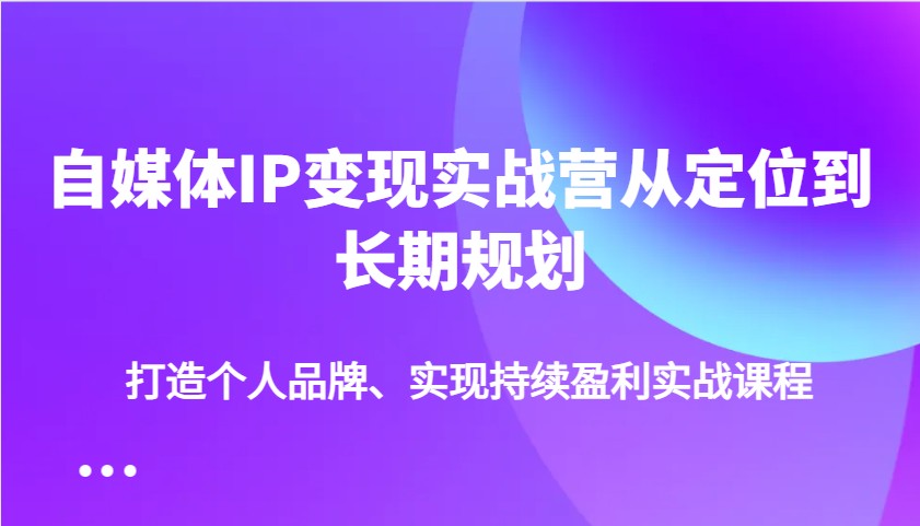 自媒体IP变现实战营从定位到长期规划,打造个人品牌、实现持续盈利实战课程-乐码云集