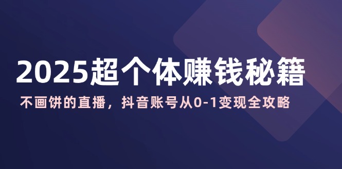 2025超个体赚钱秘籍：不画饼的直播，抖音账号从0-1变现全攻略-乐码云集