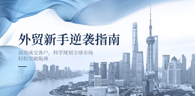 外贸新手逆袭指南：高效成交客户，科学规划全球市场，轻松突破瓶颈-乐码云集