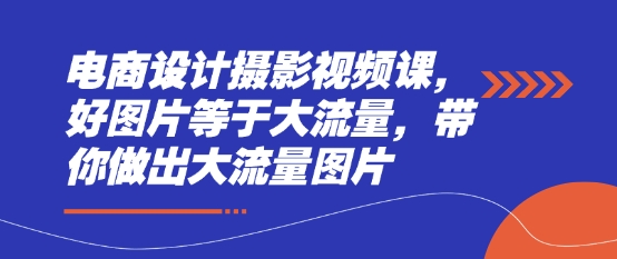电商设计摄影视频课，好图片等于大流量，带你做出大流量图片-乐码云集