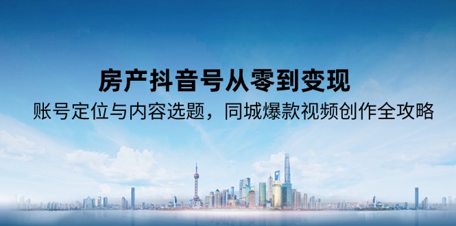 房产抖音号从零到变现，账号定位与内容选题，同城爆款视频创作全攻略-乐码云集