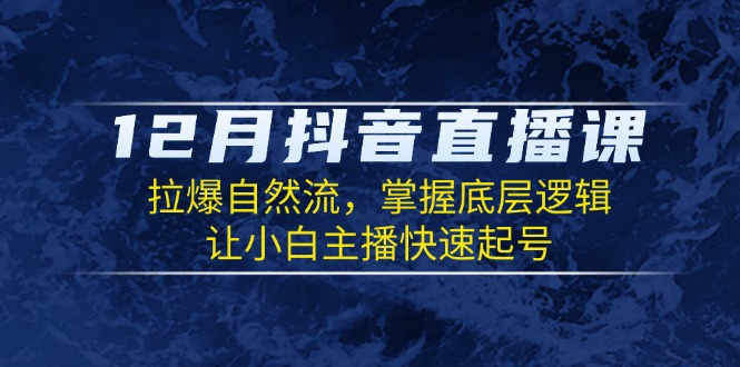 12月抖音直播课：拉爆自然流，掌握底层逻辑，让小白主播快速起号-乐码云集