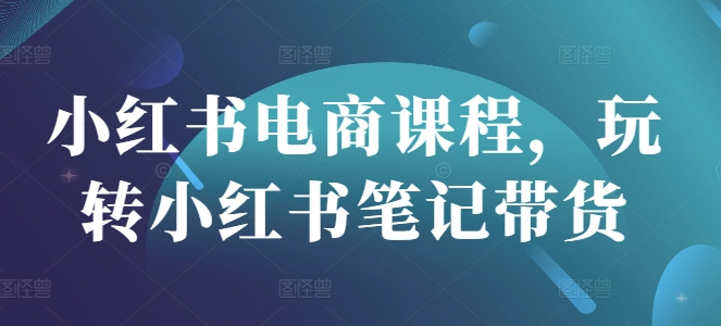 小红书电商课程，玩转小红书笔记带货-乐码云集