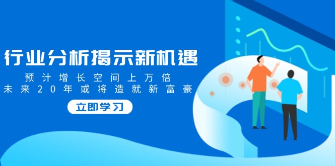 行业分析揭示新机遇，预计增长空间上万倍，未来20年或将造就新富豪-乐码云集