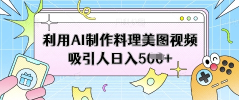 利用AI制作料理美图视频吸引人日入5张-乐码云集