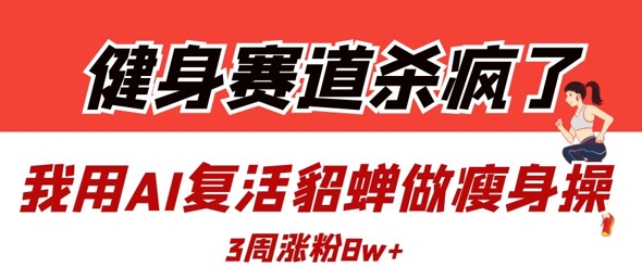 健身赛道杀疯了?我用AI复活貂蝉做瘦身操,3周涨粉8W