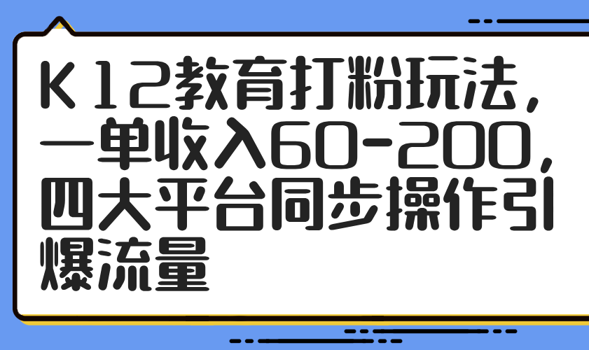 K12教育打粉玩法，一单收入60-200，四大平台同步操作引爆流量-乐码云集