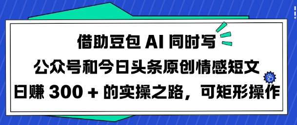 借助豆包AI同时写公众号和今日头条原创情感短文日入3张的实操之路，可矩形操作-乐码云集