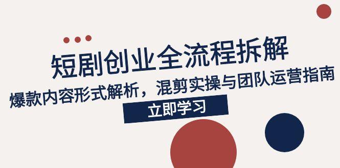 2025短剧创业全流程拆解，爆款内容形式解析，混剪实操与团队运营指南-乐码云集