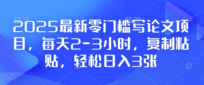 2025最新零门槛写论文项目，每天2-3小时，复制粘贴，轻松日入3张，附详细资料教程【揭秘】-乐码云集