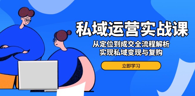 私域运营实战课，从定位到成交全流程解析，实现私域变现与复购-乐码云集