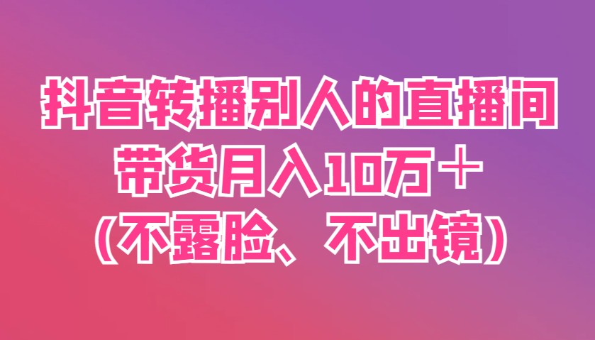 抖音转播别人的直播间带货月入10万＋(不露脸、不出镜)-乐码云集