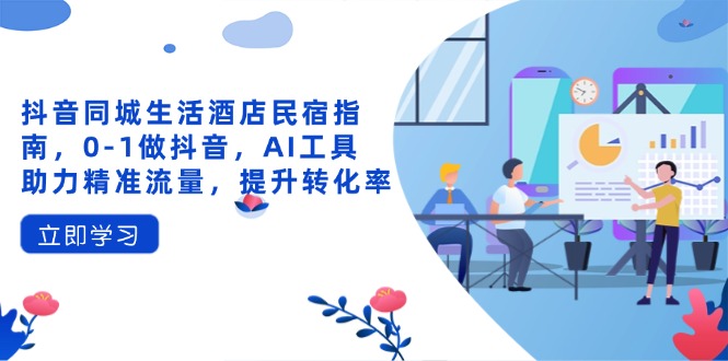 抖音同城生活酒店民宿指南，0-1做抖音，AI工具助力精准流量，提升转化率-乐码云集