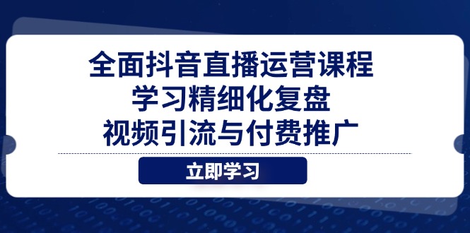 全面抖音直播运营课程，学习精细化复盘、视频引流与付费推广-乐码云集