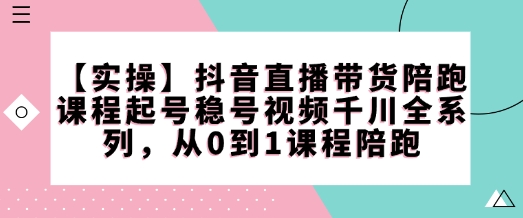 【实操】抖音直播带货陪跑课程起号稳号视频千川全系列，从0到1课程陪跑-乐码云集