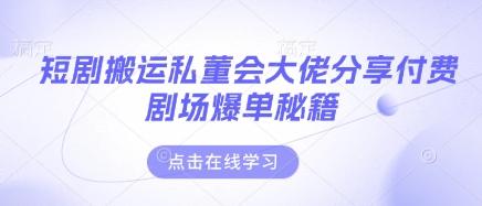 短剧搬运私董会大佬分享付费剧场爆单秘籍-乐码云集