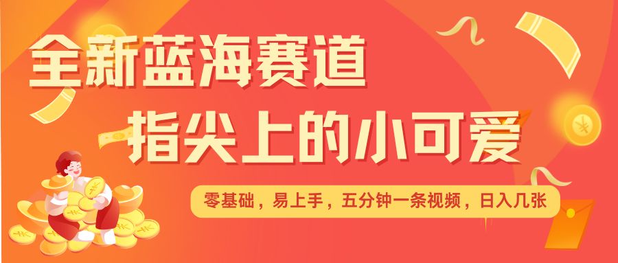 最新蓝海赛道，指尖上的小可爱，几分钟一条治愈系视频，日入几张，矩阵操作收益翻倍-乐码云集
