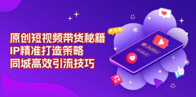 原创 短视频带货秘籍，IP精准打造策略，同城高效引流技巧-乐码云集