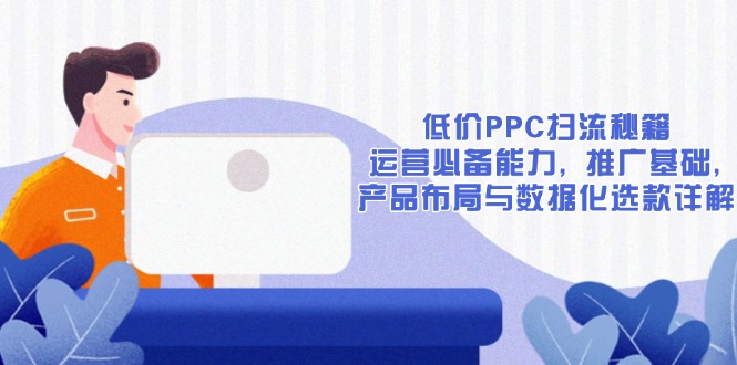 低价PPC扫流秘籍：运营必备能力, 推广基础, 产品布局与数据化选款详解-乐码云集