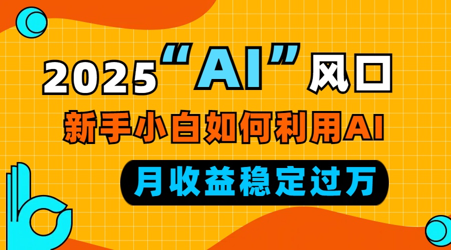 2025“ AI ”风口，新手小白如何利用ai，每月收益稳定过万-乐码云集