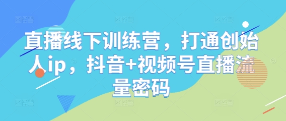 直播线下训练营，打通创始人ip，抖音+视频号直播流量密码-乐码云集