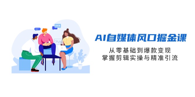 AI自媒体风口掘金课，从零基础到爆款变现，掌握剪辑实操与精准引流-乐码云集