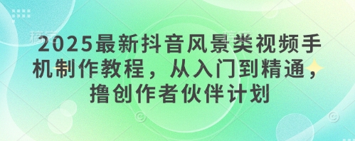 2025最新抖音风景类视频手机制作教程，从入门到精通，撸创作者伙伴计划-乐码云集