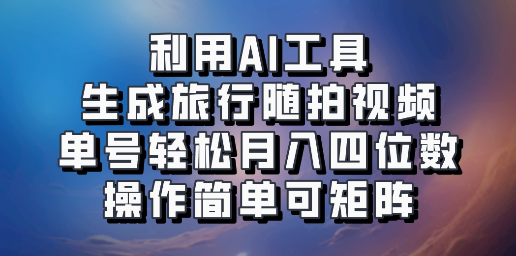 利用AI工具生成旅行随拍视频，单号轻松月入四位数，操作简单可矩阵-乐码云集