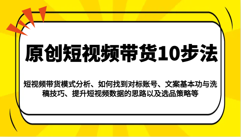 原创短视频带货10步法：模式分析/对标账号/文案与洗稿/提升数据/以及选品策略等-乐码云集