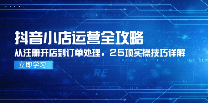 抖音小店运营全攻略，从注册开店到订单处理，25项实操技巧详解-乐码云集
