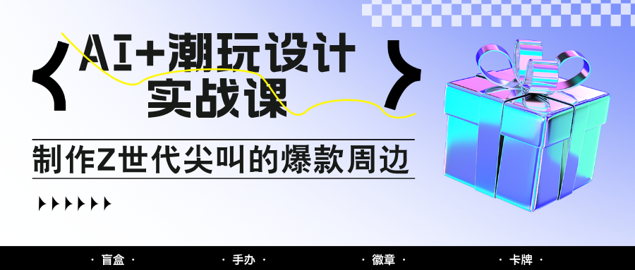 AI+潮玩设计实战课：手把手教你制作Z世代尖叫的爆款周边，自媒体人必学印钞术！-乐码云集