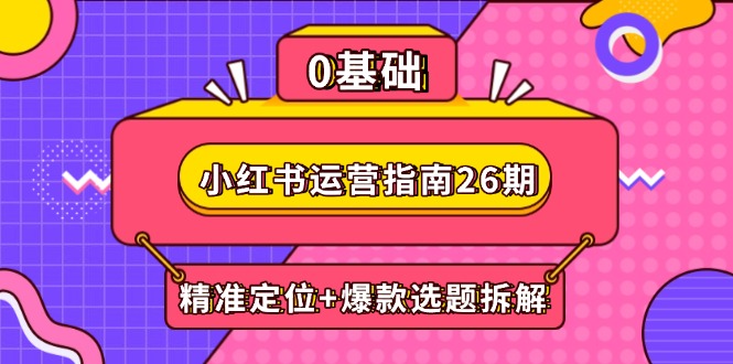 小红书运营指南26期：精准定位+爆款选题拆解,DeepSeek辅助创作与电商变现-乐码云集
