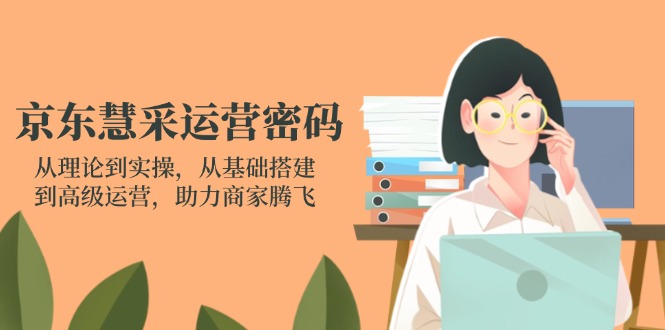京东慧采运营密码：从理论到实操，从基础搭建到高级运营，助力商家腾飞-乐码云集