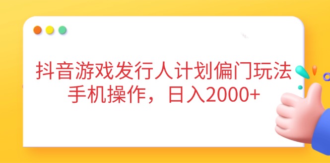 抖音游戏发行人计划偏门玩法，手机操作，日入2000+-乐码云集